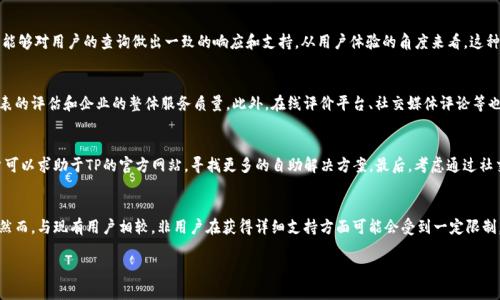 tiaotiTP客服热线电话：24小时在线服务，解决您的疑问/tiaoti
TP客服, 客服热线, 在线服务, 客户支持/guanjianci

引言
在如今的信息时代，用户与企业之间的沟通变得愈发重要。TP（某一品牌或服务）的客服热线电话是用户获取帮助和解答疑问的重要渠道。无论是技术支持、产品咨询还是售后服务，拨打客服热线能够确保用户及时解决问题，提升体验。在本文中，我们将详细介绍TP客服热线的功能、优势及常见问题，帮助用户更好地利用这一资源。

TP客服热线的功能与优势
TP客服热线不仅是一个简单的咨询电话，它实际上是连接用户与企业的重要桥梁。通过007客服热线，用户可以得到实时的解答和支持，从而有效地解决他们在使用产品或服务时遇到的问题。客服热线的优势主要体现在以下几个方面：
ul
    listrong实时性：/strong用户无需等待，通过拨打热线可以立即与客服代表取得联系，依赖于固定的营业时间。/li
    listrong专业性：/strongTP的客服代表通常经过专业培训，能够在最短时间内准确识别用户问题并提供相应解决方案。/li
    listrong多样化：/strong除了电话服务，TP客服热线还可能通过在线聊天、邮件等多种形式提供帮助，满足用户的不同需求。/li
    listrong便捷性：/strong用户可以在任何时间拨打热线，无需担心时间和地点的限制，只要有电话信号即可。/li
/ul

有哪些情况下需要拨打TP客服热线？
用户在使用TP产品或服务时，可能会遇到各种各样的问题。以下是一些常见的情况，用户可能会选择拨打客服热线：
ul
    listrong技术问题：/strong在使用过程中，若遇到软件故障、账号问题或设备故障等技术性问题，拨打客服热线可以获得专业技术人员的帮助。/li
    listrong订单查询：/strong用户可能对订单的状态、发货信息等有疑问，客服热线能够提供实时的订单跟进信息。/li
    listrong售后服务：/strong如果用户需要退换货或申请保修，拨打TP客服热线可以获得详细的流程和指导。/li
    listrong账单问题：/strong如对账单的内容有异议，或在支付过程中出现错误，客服热线将帮助用户厘清问题并提供解决方案。/li
/ul

拨打TP客服热线需准备什么信息？
为了确保用户在拨打TP客服热线时能够高效地解决问题，建议提前准备以下信息：
ul
    listrong个人信息：/strong如姓名、联系方式等，确保客服代表能够快速查找到用户的账户。/li
    listrong产品信息：/strong如购买的产品名称、型号、购买时间等，便于客服根据具体情况提供支持。/li
    listrong问题描述：/strong尽量详细清晰地描述所遇到的问题，包括发生的时间、操作步骤等，使客服能够快速理解问题的实质。/li
    listrong之前的沟通记录：/strong如果之前已经与客服沟通过，提供相关的工单号或历史记录可以加快处理速度。/li
/ul

如何提高拨打TP客服热线的效率？
拨打客服热线时，用户总希望在最短的时间内得到满意的解决方案。以下是一些提高拨打效率的小贴士：
ul
    listrong避开高峰时段：/strong通常，早上和下班高峰期是拨打客服热线的高峰时段，选择在非高峰时段拨打，等待时间会大大缩短。/li
    listrong使用自助服务：/strong在拨打热线之前，可以先查看TP的官方网站或应用，许多常见问题都有在线解决方案，可能节省电话咨询的时间。/li
    listrong清晰表达：/strong在与客服沟通时，尽量用简洁的语言表达问题，并保持冷静，避免情绪激动导致沟通不畅。/li
    listrong记录要点：/strong在通话过程中，可以记录重要的信息，如解决步骤、工单号等，以便后续查阅。/li
/ul

总结
TP客服热线为用户提供了一个便捷的沟通渠道，能够有效解决在使用服务和产品过程中遇到的问题。掌握常见问题、拨打技巧和准备工作，用户能够更高效地利用客服热线。无论是技术支持还是售后服务，TP客服热线都扮演着客服支持的关键角色，为用户提供必要的帮助和指导。

相关问题
1. TP客服热线的服务时间是什么时候？br
   2. 使用TP服务的用户有什么注意事项？br
   3. TP客服热线是否与其他支持渠道（如在线聊天、邮件支持）相互关联？br
   4. 如何评价TP客服热线的服务质量？br
   5. 如果拨打电话后未能解决问题，该怎么办？br
   6. TP客服热线对于非用户的咨询是否提供帮助？

1. TP客服热线的服务时间是什么时候？
TP客服热线的服务时间可能因地区而异，通常情况下，许多企业提供24小时的客服服务，以确保用户在任何时间都能够得到支持。然而，也有部分企业在特定时间段内提供服务，比如从早上9点到晚上8点。用户在拨打电话之前，建议先查询TP的官方网站或相关说明，以确认具体的服务时间。

2. 使用TP服务的用户有什么注意事项？
使用TP的服务时，用户需注意以下几个方面。首先，务必确保注册的信息真实有效，以确保能够收到各类通知和服务支持。其次，保持服务设备处于良好状态，定期更新软件和系统。此外，在申请服务时，如需提供相关资料或信息，务必要完整且准确，以便获得及时的帮助。最后，使用TP服务时，遵守相关使用条款和规范，维护良好的服务关系。

3. TP客服热线是否与其他支持渠道（如在线聊天、邮件支持）相互关联？
通常情况下，TP客服热线与其他支持渠道（如在线聊天和邮件支持）是相互关联的。用户在不同的渠道中所提供的信息或问题描述往往是共享的，以确保客服团队能够对用户的查询做出一致的响应和支持。从用户体验的角度来看，这种关联性不仅提高了信息的效率，同时还缩短了问题的解决时间，因此用户可以选择最适合自己的联系渠道。

4. 如何评价TP客服热线的服务质量？
用户可以通过多种方式评价TP客服热线的服务质量。通常，企业会在提供服务后，通过电话回访或在线调查的方式，收集用户的反馈。这些反馈将直接影响客服代表的评估和企业的整体服务质量。此外，在线评价平台、社交媒体评论等也相应地提供了其他用户的评价和体验，为潜在用户提供参考依据。高质量的客服热线应确保响应速度快、问题解决能力强，同时还应具备友好、耐心的态度。

5. 如果拨打电话后未能解决问题，该怎么办？
如果拨打TP客服热线后未能解决问题，用户可以考虑以下几种方法。首先，可以询问客服是否有其他更高层次的支持渠道，比如主管或专门的技术团队。其次，用户可以求助于TP的官方网站，寻找更多的自助解决方案。最后，考虑通过社交媒体或其他公共渠道，发布自己的问题，争取引起企业的关注，获取更快速的帮助。在任何情况下，保持冷静和礼貌将有助于问题的顺利解决。

6. TP客服热线对于非用户的咨询是否提供帮助？
对于非用户的咨询，TP客服热线的支持程度通常取决于企业的政策。有些公司对潜在用户提供基本的信息咨询服务，解答有关产品特性、价格和购买流程的问题。然而，与现有用户相较，非用户在获得详细支持方面可能会受到一定限制。例如，客服可能因为缺乏相关用户信息而无法提供具体的技术支持、账户问题解答等。因此，非用户最佳的咨询途径往往是访问企业官网或查阅公开的产品资料。

通过上述各个方面的介绍，希望能够帮助用户更好地理解和使用TP客服热线，使其在需要帮助时能够更高效、更顺畅地获得支持！