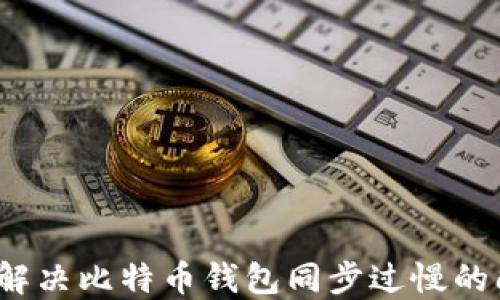 
如何解决比特币钱包同步过慢的问题？