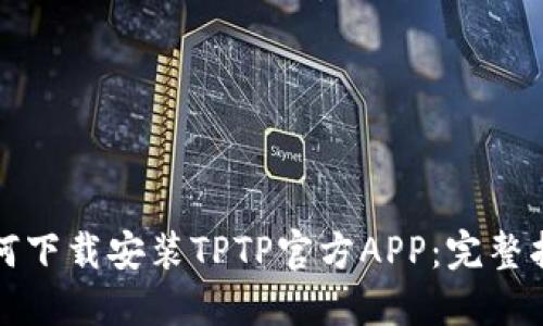 如何下载安装TPTP官方APP：完整指南