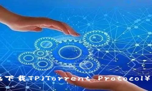 如何快速有效地下载TP（Torrent Protocol）文件的详细指南