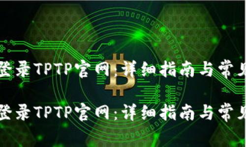 如何顺利登录TPTP官网：详细指南与常见问题解答

如何顺利登录TPTP官网：详细指南与常见问题解答