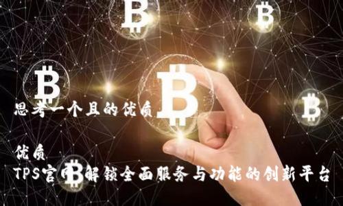 思考一个且的优质

优质
TPS官网：解锁全面服务与功能的创新平台