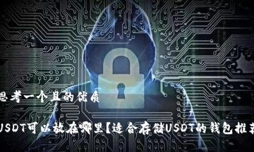 思考一个且的优质

USDT可以放在哪里？适合存储USDT的钱包推荐