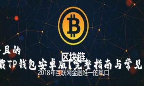 思考一个且的  
 如何下载TP钱包安卓版？完整指南与常见问题解答