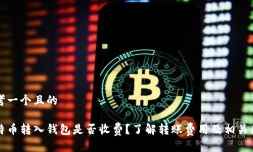 思考一个且的

比特币转入钱包是否收费？了解转账费用及相关因素