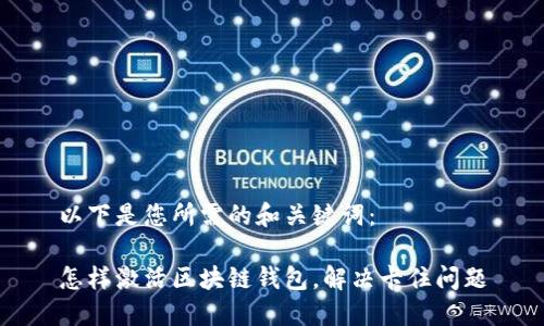 以下是您所需的和关键词：

怎样激活区块链钱包，解决卡住问题