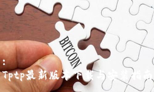:
Tptp最新版本下载与安装指南