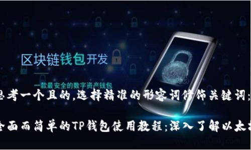 思考一个且的，选择精准的形容词修饰关键词：

全面而简单的TP钱包使用教程：深入了解以太坊