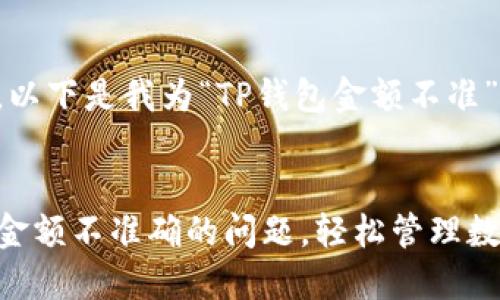 为了更好地内容，以下是我为“TP钱包金额不准”选定的和关键词：


如何解决TP钱包金额不准确的问题，轻松管理数字资产