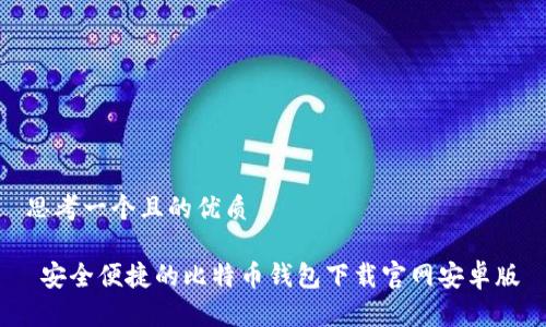 思考一个且的优质

 安全便捷的比特币钱包下载官网安卓版