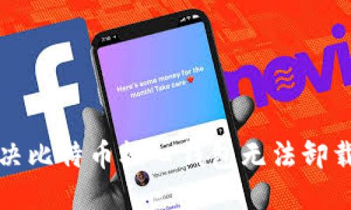 彻底解决比特币核心钱包无法卸载的问题