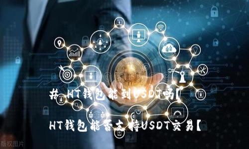 # HT钱包能到USDT吗？

HT钱包能否支持USDT交易？