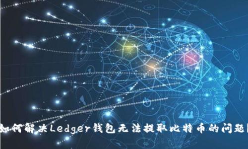如何解决Ledger钱包无法提取比特币的问题？