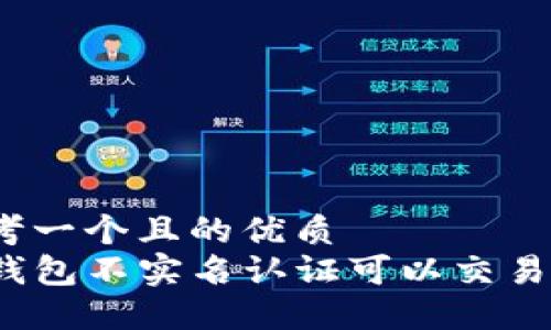 思考一个且的优质
TP钱包不实名认证可以交易吗？