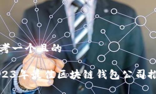 思考一个且的

2023年最佳区块链钱包公司推荐