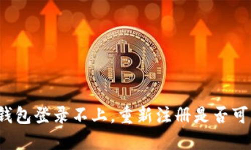 TP钱包登录不上，重新注册是否可行？